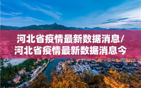 河北省疫情最新数据消息/河北省疫情最新数据消息今天新增
