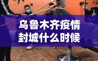 乌鲁木齐疫情封城什么时候解除（乌鲁木齐疫情封城什么时候解除 新闻）