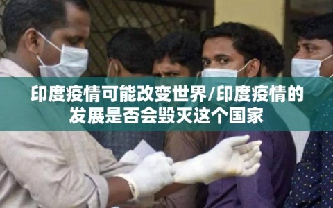 印度疫情可能改变世界/印度疫情的发展是否会毁灭这个国家