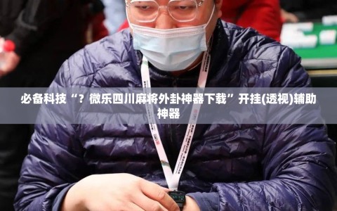 必备科技“？微乐四川麻将外卦神器下载”开挂(透视)辅助神器