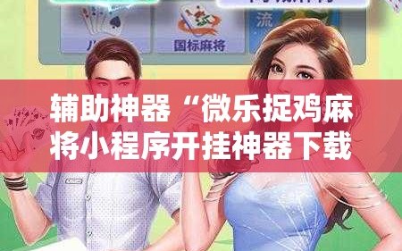 辅助神器“微乐捉鸡麻将小程序开挂神器下载安装!辅助神器插件下载