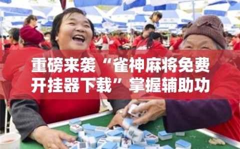 重磅来袭“雀神麻将免费开挂器下载”掌握辅助功能必胜规则