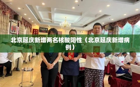 北京延庆新增两名核酸阳性（北京延庆新增病例）