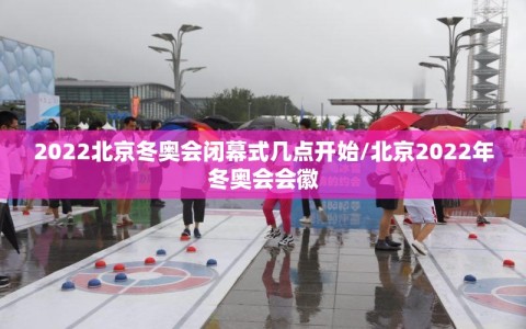 2022北京冬奥会闭幕式几点开始/北京2022年冬奥会会徽