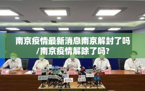 南京疫情最新消息南京解封了吗/南京疫情解除了吗?