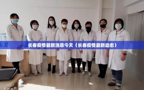 长春疫情最新消息今天（长春疫情最新动态）