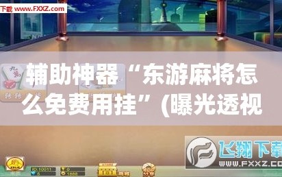 辅助神器“东游麻将怎么免费用挂”(曝光透视必备猫腻)