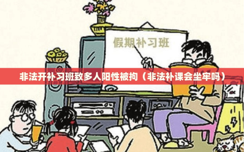 非法开补习班致多人阳性被拘（非法补课会坐牢吗）