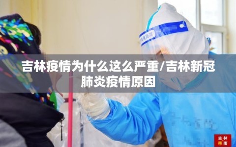 吉林疫情为什么这么严重/吉林新冠肺炎疫情原因