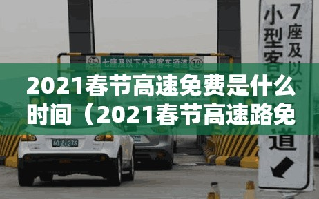 2021春节高速免费是什么时间（2021春节高速路免费日期）