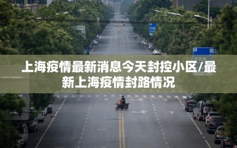 上海疫情最新消息今天封控小区/最新上海疫情封路情况