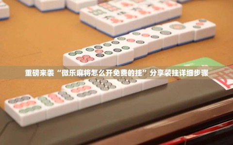 重磅来袭“微乐麻将怎么开免费的挂”分享装挂详细步骤