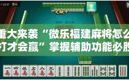重大来袭“微乐福建麻将怎么打才会赢”掌握辅助功能必胜规则