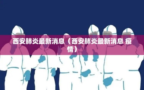 西安肺炎最新消息（西安肺炎最新消息 疫情）