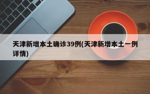 天津新增本土确诊39例(天津新增本土一例详情)