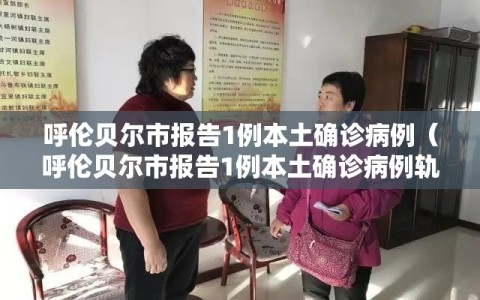 呼伦贝尔市报告1例本土确诊病例（呼伦贝尔市报告1例本土确诊病例轨迹）