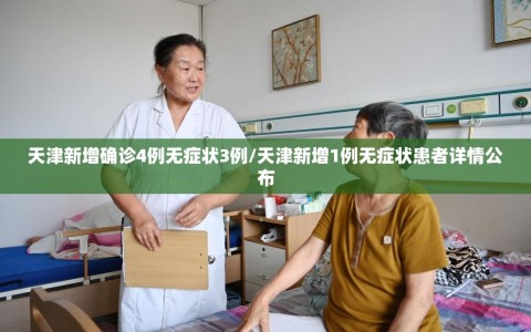 天津新增确诊4例无症状3例/天津新增1例无症状患者详情公布