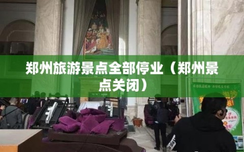 郑州旅游景点全部停业（郑州景点关闭）