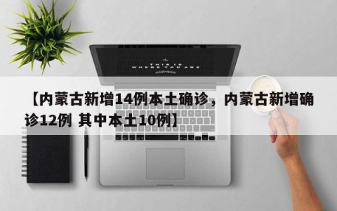 【内蒙古新增14例本土确诊，内蒙古新增确诊12例 其中本土10例】