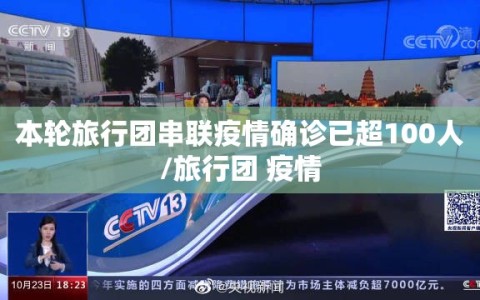 本轮旅行团串联疫情确诊已超100人/旅行团 疫情