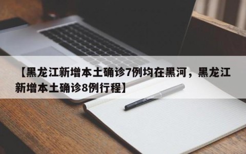 【黑龙江新增本土确诊7例均在黑河，黑龙江新增本土确诊8例行程】