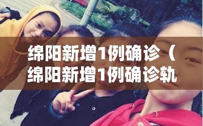 绵阳新增1例确诊（绵阳新增1例确诊轨迹）
