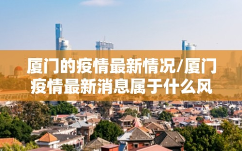 厦门的疫情最新情况/厦门疫情最新消息属于什么风险